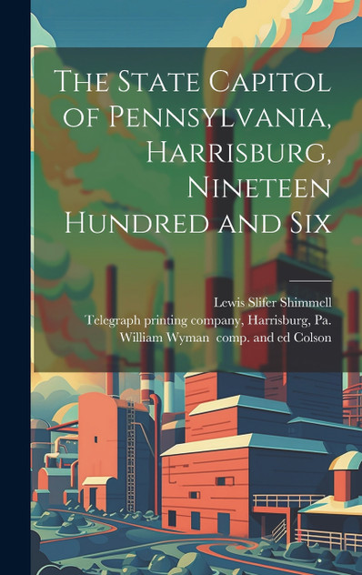 The State Capitol of Pennsylvania, Harrisburg, Nineteen Hundred and Six The State Capitol of Pennsylvania, Harrisburg, Nineteen Hundred and Six