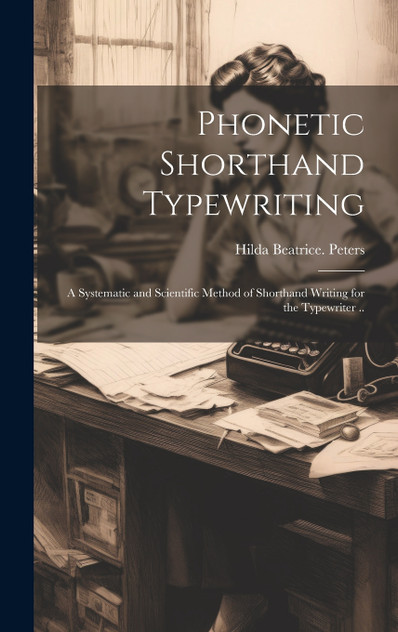 Phonetic Shorthand Typewriting; a Systematic and Scientific Method of Shorthand Writing for the Typewriter .. Phonetic Shorthand Typewriting; a Systematic and Scientific Method of Shorthand Writing for the Typewriter ..