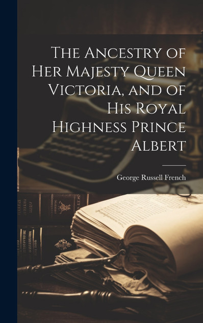 The Ancestry of Her Majesty Queen Victoria, and of His Royal Highness Prince Albert The Ancestry of Her Majesty Queen Victoria, and of His Royal Highness Prince Albert
