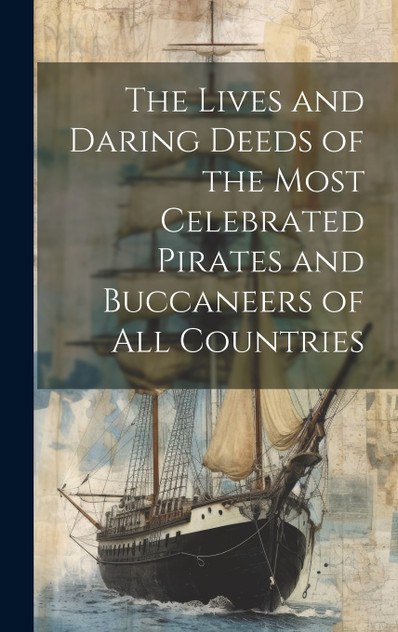 The Lives and Daring Deeds of the Most Celebrated Pirates and Buccaneers of All Countries The Lives and Daring Deeds of the Most Celebrated Pirates and Buccaneers of All Countries