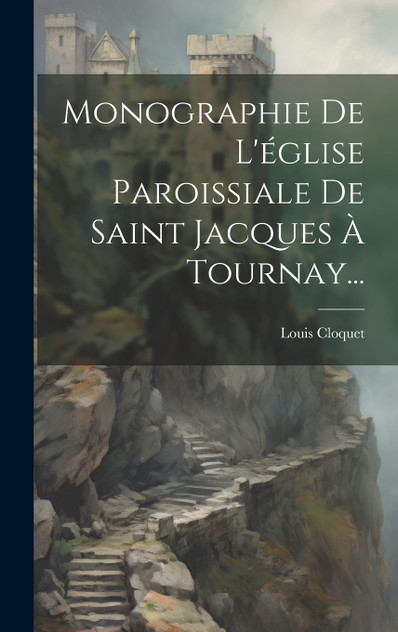 Monographie De L'église Paroissiale De Saint Jacques À Tournay... Monographie De L'église Paroissiale De Saint Jacques À Tournay...
