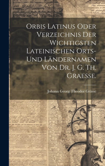 Orbis latinus oder Verzeichnis der wichtigsten lateinischen Orts- und Ländernamen von Dr. J. G. Th. Graesse. Orbis latinus oder Verzeichnis der wichtigsten lateinischen Orts- und Ländernamen von Dr. J. G. Th. Graesse.