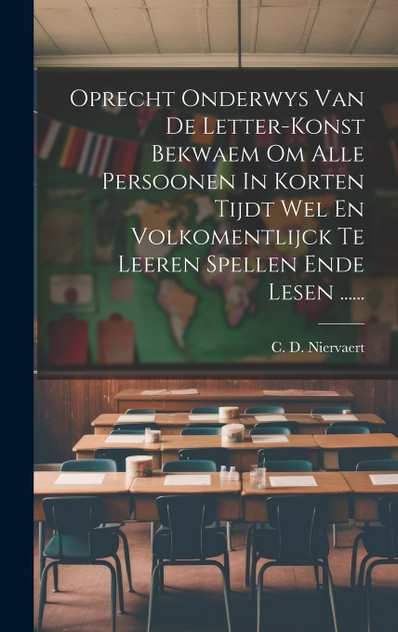 Oprecht Onderwys Van De Letter-konst Bekwaem Om Alle Persoonen In Korten Tijdt Wel En Volkomentlijck Te Leeren Spellen Ende Lesen ...... Oprecht Onderwys Van De Letter-konst Bekwaem Om Alle Persoonen In Korten Tijdt Wel En Volkomentlijck Te Leeren Spellen Ende Lesen ......
