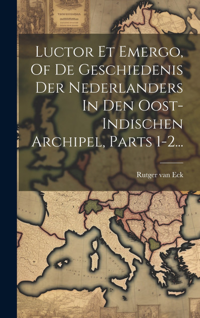 Luctor Et Emergo, Of De Geschiedenis Der Nederlanders In Den Oost-indischen Archipel, Parts 1-2... Luctor Et Emergo, Of De Geschiedenis Der Nederlanders In Den Oost-indischen Archipel, Parts 1-2...