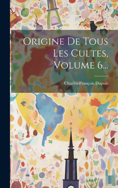 Origine De Tous Les Cultes, Volume 6... Origine De Tous Les Cultes, Volume 6...