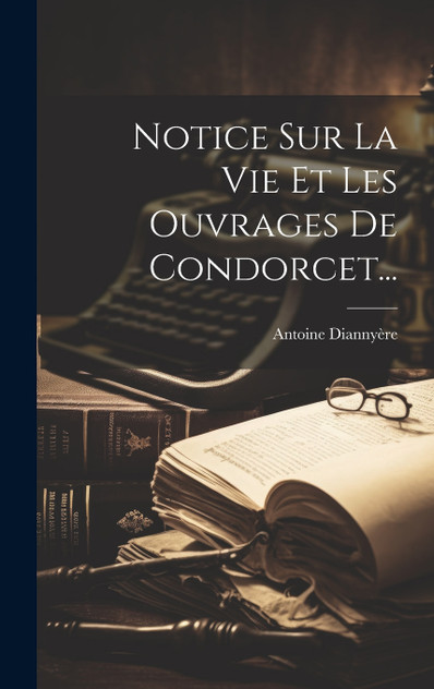 Notice Sur La Vie Et Les Ouvrages De Condorcet... Notice Sur La Vie Et Les Ouvrages De Condorcet...