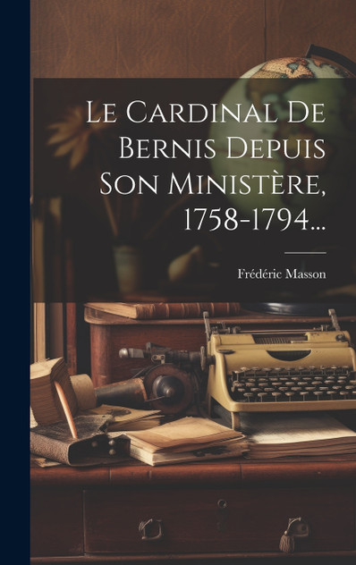 Le Cardinal De Bernis Depuis Son Ministère, 1758-1794... Le Cardinal De Bernis Depuis Son Ministère, 1758-1794...