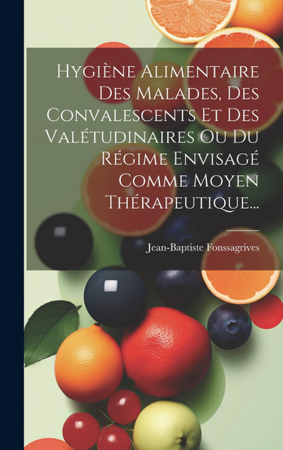 Hygiène Alimentaire Des Malades, Des Convalescents Et Des Valétudinaires Ou Du Régime Envisagé Comme Moyen Thérapeutique... Hygiène Alimentaire Des Malades, Des Convalescents Et Des Valétudinaires Ou Du Régime Envisagé Comme Moyen Thérapeutique...
