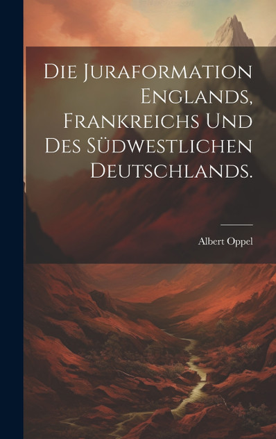 Die Juraformation Englands, Frankreichs und des südwestlichen Deutschlands. Die Juraformation Englands, Frankreichs und des südwestlichen Deutschlands.