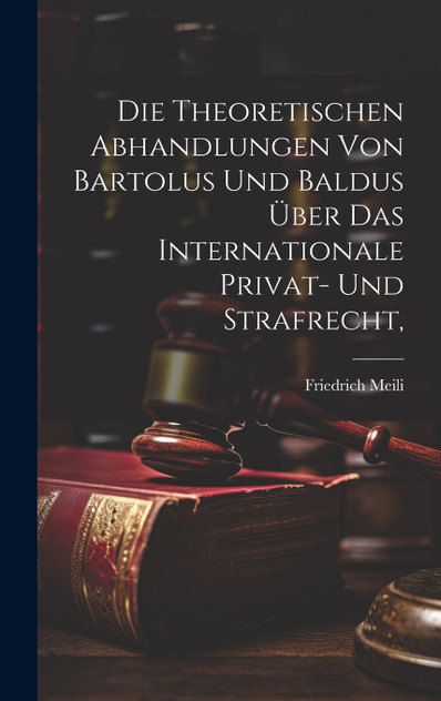 Die theoretischen Abhandlungen von Bartolus und Baldus über das internationale Privat- und Strafrecht, Die theoretischen Abhandlungen von Bartolus und Baldus über das internationale Privat- und Strafrecht,