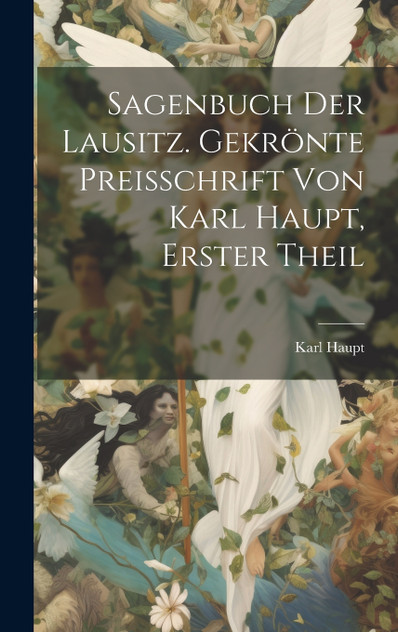 Sagenbuch der Lausitz. Gekrönte Preisschrift von Karl Haupt, Erster Theil Sagenbuch der Lausitz. Gekrönte Preisschrift von Karl Haupt, Erster Theil