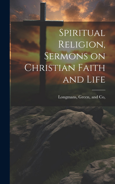 Spiritual Religion, Sermons on Christian Faith and Life Spiritual Religion, Sermons on Christian Faith and Life
