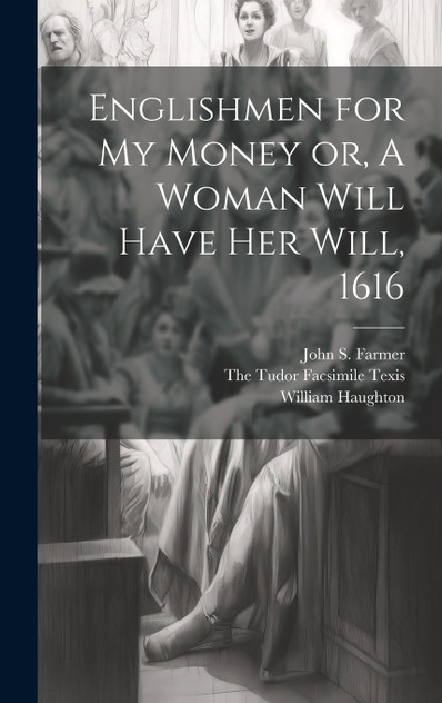 Englishmen for my Money or, A Woman Will Have her Will, 1616 Englishmen for my Money or, A Woman Will Have her Will, 1616