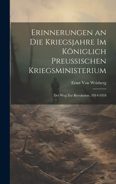 Erinnerungen an Die Kriegsjahre Im Königlich Preussischen Kriegsministerium Erinnerungen an Die Kriegsjahre Im Königlich Preussischen Kriegsministerium