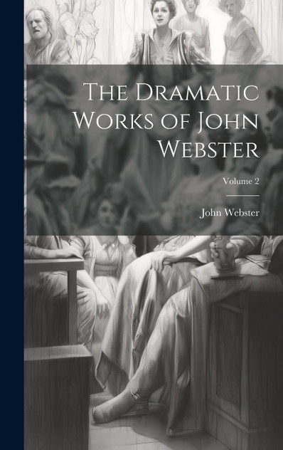 The Dramatic Works of John Webster; Volume 2 The Dramatic Works of John Webster; Volume 2