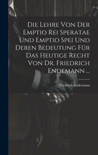 Die Lehre Von Der Emptio Rei Speratae Und Emptio Spei Und Deren Bedeutung Für Das Heutige Recht Von Dr. Friedrich Endemann ...