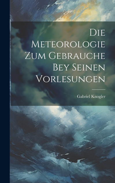 Die Meteorologie Zum Gebrauche Bey Seinen Vorlesungen Die Meteorologie Zum Gebrauche Bey Seinen Vorlesungen