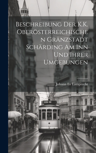 Beschreibung Der K.K. Oberösterreichischen Gränzstadt Schärding Am Inn Und Ihrer Umgebungen Beschreibung Der K.K. Oberösterreichischen Gränzstadt Schärding Am Inn Und Ihrer Umgebungen