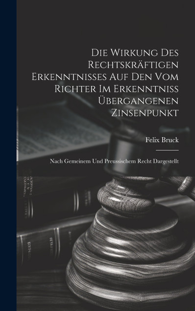Die Wirkung Des Rechtskräftigen Erkenntnisses Auf Den Vom Richter Im Erkenntniss Übergangenen Zinsenpunkt Die Wirkung Des Rechtskräftigen Erkenntnisses Auf Den Vom Richter Im Erkenntniss Übergangenen Zinsenpunkt