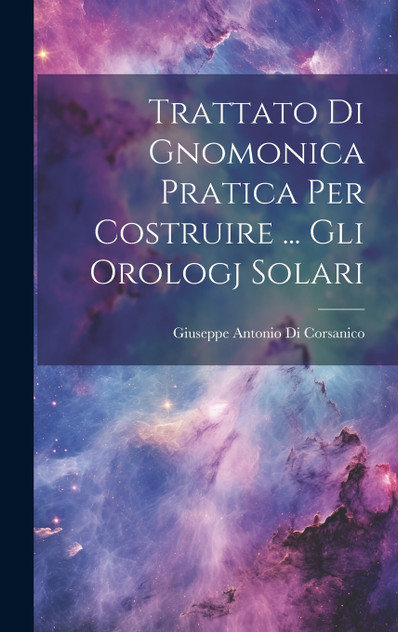 Trattato Di Gnomonica Pratica Per Costruire ... Gli Orologj Solari Trattato Di Gnomonica Pratica Per Costruire ... Gli Orologj Solari
