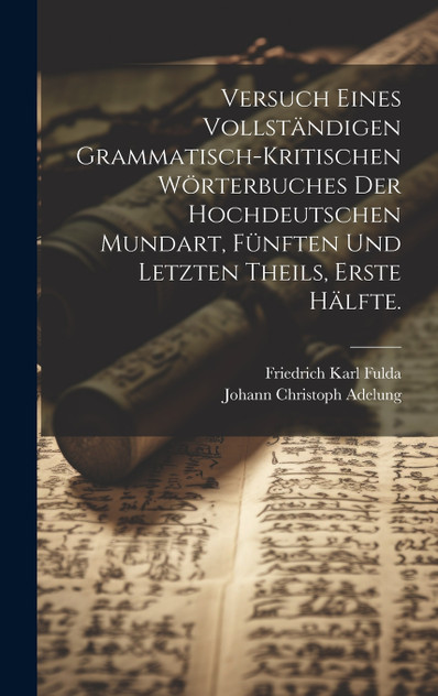 Versuch eines vollständigen grammatisch-kritischen Wörterbuches Der Hochdeutschen Mundart, Fünften und letzten Theils, Erste Hälfte.