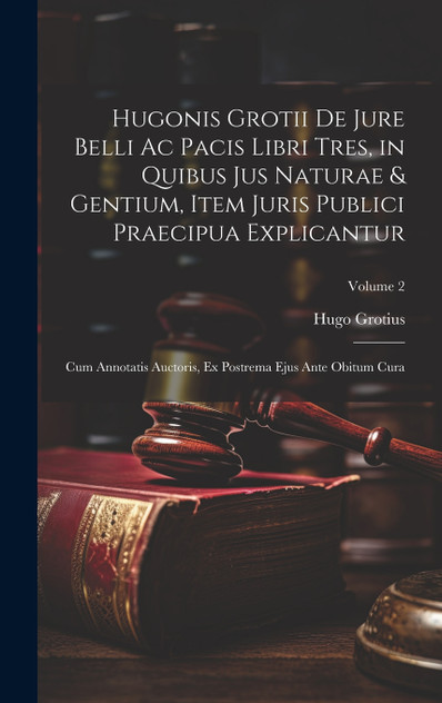 Hugonis Grotii De Jure Belli Ac Pacis Libri Tres, in Quibus Jus Naturae & Gentium, Item Juris Publici Praecipua Explicantur Hugonis Grotii De Jure Belli Ac Pacis Libri Tres, in Quibus Jus Naturae & Gentium, Item Juris Publici Praecipua Explicantur