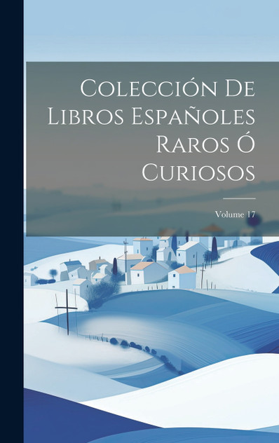 Colección De Libros Españoles Raros Ó Curiosos; Volume 17 Colección De Libros Españoles Raros Ó Curiosos; Volume 17