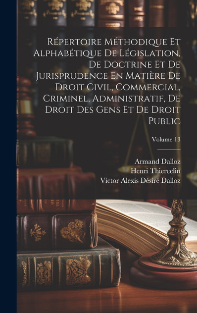 Répertoire Méthodique Et Alphabétique De Législation, De Doctrine Et De Jurisprudence En Matière De Droit Civil, Commercial, Criminel, Administratif, De Droit Des Gens Et De Droit Public; Volume 13 Répertoire Méthodique Et Alphabétique De Législation, De Doctrine Et De Jurisprudence En Matière De Droit Civil, Commercial, Criminel, Administratif, De Droit Des Gens Et De Droit Public; Volume 13