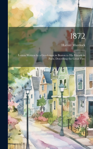 1872; Letters Written by a Gentleman in Boston to his Friends in Paris, Describing the Great Fire; 1872; Letters Written by a Gentleman in Boston to his Friends in Paris, Describing the Great Fire;