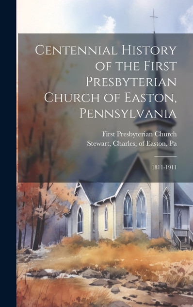 Centennial History of the First Presbyterian Church of Easton, Pennsylvania Centennial History of the First Presbyterian Church of Easton, Pennsylvania
