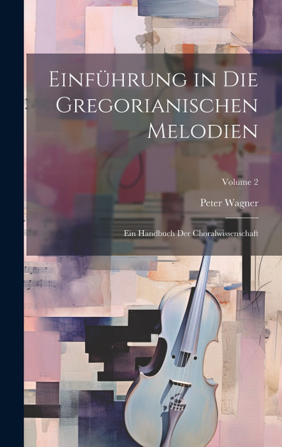 Einführung in die gregorianischen Melodien; ein Handbuch der Choralwissenschaft; Volume 2 Einführung in die gregorianischen Melodien; ein Handbuch der Choralwissenschaft; Volume 2