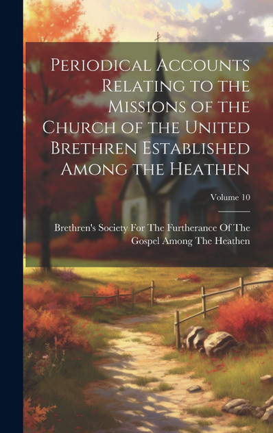 Periodical Accounts Relating to the Missions of the Church of the United Brethren Established Among the Heathen; Volume 10 Periodical Accounts Relating to the Missions of the Church of the United Brethren Established Among the Heathen; Volume 10