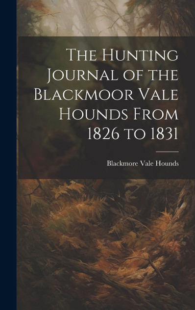 The Hunting Journal of the Blackmoor Vale Hounds From 1826 to 1831 The Hunting Journal of the Blackmoor Vale Hounds From 1826 to 1831
