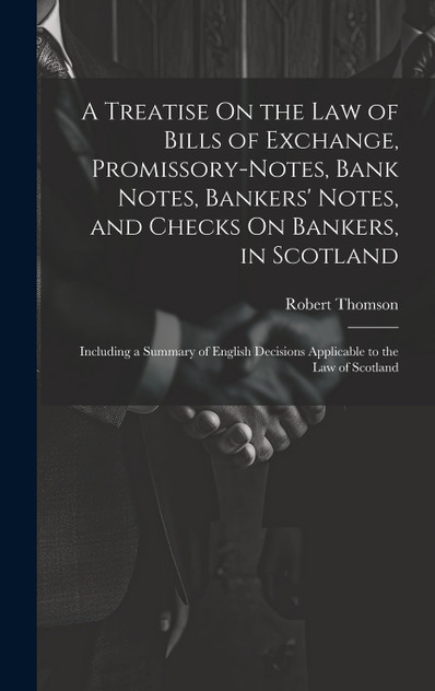 A Treatise On the Law of Bills of Exchange, Promissory-Notes, Bank Notes, Bankers' Notes, and Checks On Bankers, in Scotland A Treatise On the Law of Bills of Exchange, Promissory-Notes, Bank Notes, Bankers' Notes, and Checks On Bankers, in Scotland