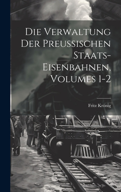 Die Verwaltung Der Preussischen Staats-Eisenbahnen, Volumes 1-2 Die Verwaltung Der Preussischen Staats-Eisenbahnen, Volumes 1-2