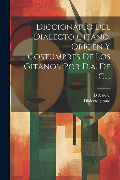 Diccionario Del Dialecto Gitano. Orígen Y Costumbres De Los Gitanos, Por D.a. De C.... Diccionario Del Dialecto Gitano. Orígen Y Costumbres De Los Gitanos, Por D.a. De C....