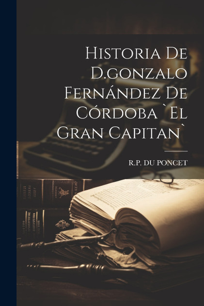 Historia De D.gonzalo Fernández De Córdoba `el Gran Capitan` Historia De D.gonzalo Fernández De Córdoba `el Gran Capitan`
