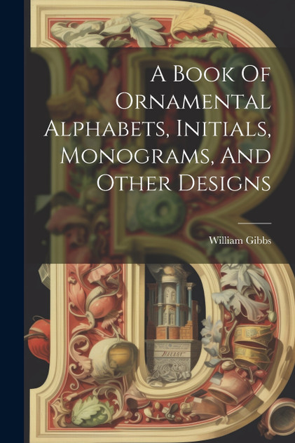 A Book Of Ornamental Alphabets, Initials, Monograms, And Other Designs A Book Of Ornamental Alphabets, Initials, Monograms, And Other Designs