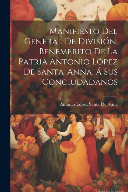 Manifiesto Del General De División, Benemérito De La Patria Antonio López De Santa-Anna, Á Sus Conciudadanos Manifiesto Del General De División, Benemérito De La Patria Antonio López De Santa-Anna, Á Sus Conciudadanos
