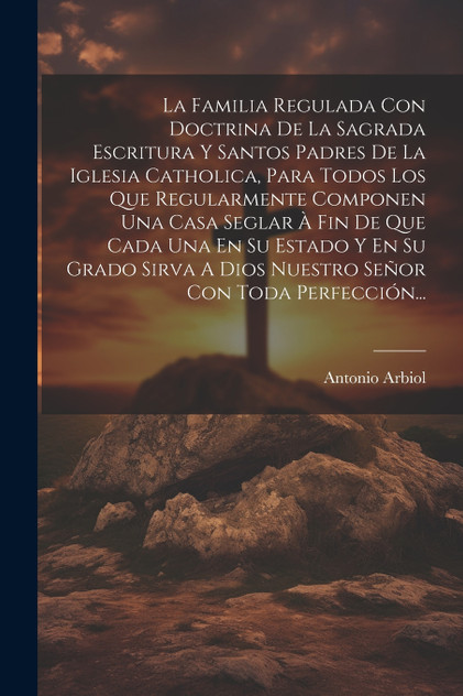 La Familia Regulada Con Doctrina De La Sagrada Escritura Y Santos Padres De La Iglesia Catholica, Para Todos Los Que Regularmente Componen Una Casa Seglar À Fin De Que Cada Una En Su Estado Y En Su Grado Sirva A Dios Nuestro Señor Con Toda Perfecció La Familia Regulada Con Doctrina De La Sagrada Escritura Y Santos Padres De La Iglesia Catholica, Para Todos Los Que Regularmente Componen Una Casa Seglar À Fin De Que Cada Una En Su Estado Y En Su Grado Sirva A Dios Nuestro Señor Con Toda Perfecció