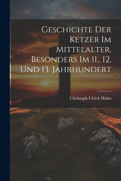 Geschichte Der Ketzer Im Mittelalter, Besonders Im 11., 12. Und 13. Jahrhundert Geschichte Der Ketzer Im Mittelalter, Besonders Im 11., 12. Und 13. Jahrhundert