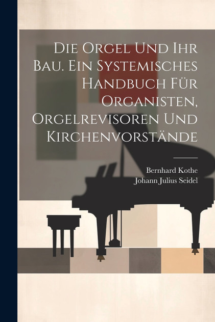 Die Orgel und ihr Bau. Ein systemisches Handbuch für Organisten, Orgelrevisoren und Kirchenvorstände Die Orgel und ihr Bau. Ein systemisches Handbuch für Organisten, Orgelrevisoren und Kirchenvorstände