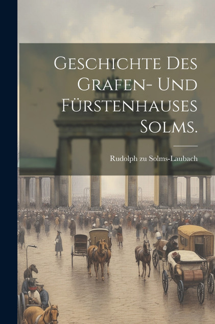 Geschichte des Grafen- und Fürstenhauses Solms. Geschichte des Grafen- und Fürstenhauses Solms.