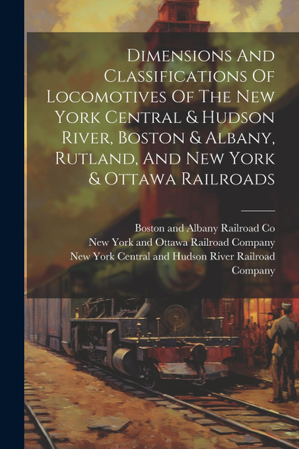 Dimensions And Classifications Of Locomotives Of The New York Central & Hudson River, Boston & Albany, Rutland, And New York & Ottawa Railroads Dimensions And Classifications Of Locomotives Of The New York Central & Hudson River, Boston & Albany, Rutland, And New York & Ottawa Railroads