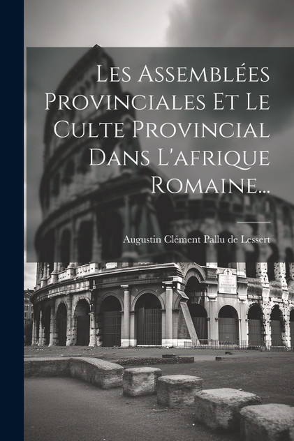 Les Assemblées Provinciales Et Le Culte Provincial Dans L'afrique Romaine... Les Assemblées Provinciales Et Le Culte Provincial Dans L'afrique Romaine...