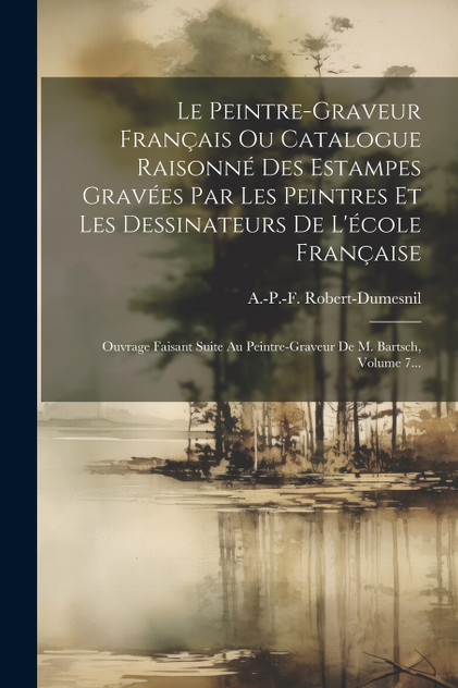 Le Peintre-graveur Français Ou Catalogue Raisonné Des Estampes Gravées Par Les Peintres Et Les Dessinateurs De L'école Française
