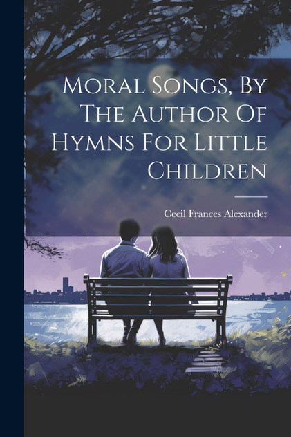 Moral Songs, By The Author Of Hymns For Little Children Moral Songs, By The Author Of Hymns For Little Children