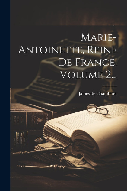 Marie-antoinette, Reine De France, Volume 2... Marie-antoinette, Reine De France, Volume 2...