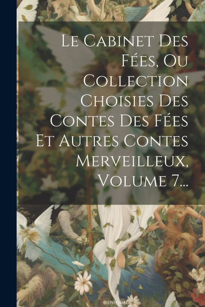 Le Cabinet Des Fées, Ou Collection Choisies Des Contes Des Fées Et Autres Contes Merveilleux, Volume 7... Le Cabinet Des Fées, Ou Collection Choisies Des Contes Des Fées Et Autres Contes Merveilleux, Volume 7...