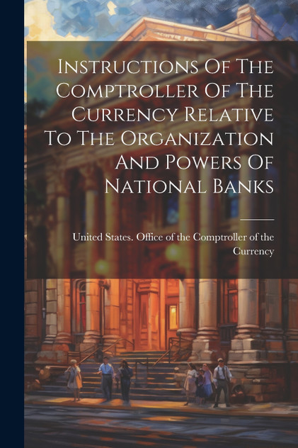 Instructions Of The Comptroller Of The Currency Relative To The Organization And Powers Of National Banks Instructions Of The Comptroller Of The Currency Relative To The Organization And Powers Of National Banks